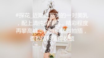 #探花_近期最完美的一对美乳，配上清纯明星脸，精彩程度再攀高峰，打桩机猛烈抽插，香艳精彩值得收藏