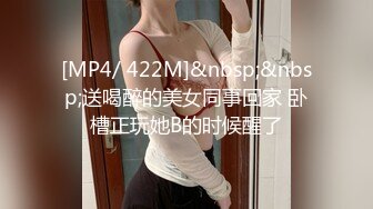 [MP4/ 422M]&nbsp;&nbsp;送喝醉的美女同事回家 卧槽正玩她B的时候醒了