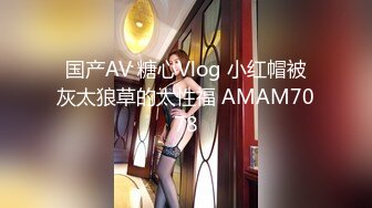 国产AV 糖心Vlog 小红帽被灰太狼草的太性福 AMAM7078