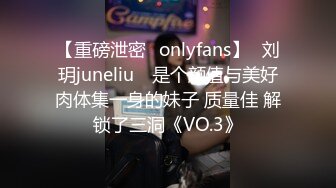 【重磅泄密✨onlyfans】⭐刘玥juneliu⭐ 是个颜值与美好肉体集一身的妹子 质量佳 解锁了三洞《VO.3》