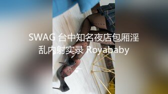 SWAG 台中知名夜店包厢淫乱内射实录 Royababy