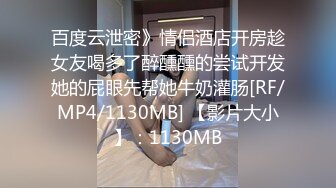 百度云泄密》情侣酒店开房趁女友喝多了醉醺醺的尝试开发她的屁眼先帮她牛奶灌肠[RF/MP4/1130MB] 【影片大小】：1130MB