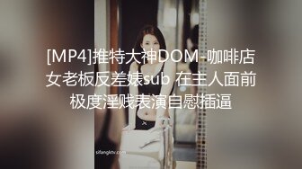 [MP4]推特大神DOM-咖啡店女老板反差婊sub 在主人面前极度淫贱表演自慰插逼