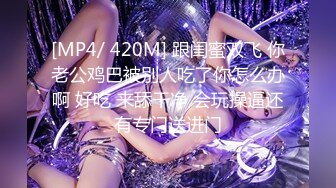 [MP4/ 420M] 跟闺蜜双飞 你老公鸡巴被别人吃了你怎么办啊 好吃 来舔干净 会玩操逼还有专门送进门