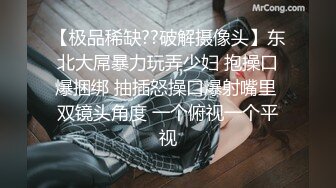 【极品稀缺??破解摄像头】东北大屌暴力玩弄少妇 抱操口爆捆绑 抽插怒操口爆射嘴里 双镜头角度 一个俯视一个平视