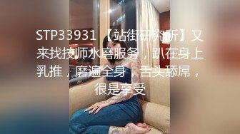 STP33931 【站街研究所】又来找技师水磨服务，趴在身上乳推，磨遍全身，舌头舔屌，很是享受