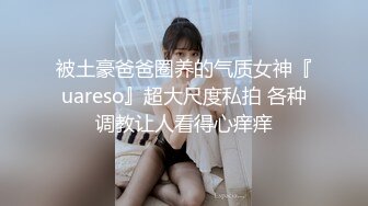 被土豪爸爸圈养的气质女神『uareso』超大尺度私拍 各种调教让人看得心痒痒