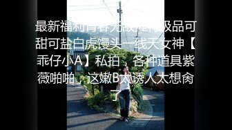 最新福利青春无敌推特极品可甜可盐白虎馒头一线天女神【乖仔小A】私拍，各种道具紫薇啪啪，这嫩B太诱人太想肏了