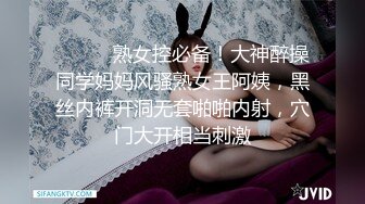 ⚫️⚫️熟女控必备！大神醉操同学妈妈风骚熟女王阿姨，黑丝内裤开洞无套啪啪内射，穴门大开相当刺激