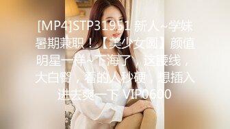 [MP4]STP31951 新人~学妹暑期兼职！【美少女圆】颜值明星一样~下海了，这腰线，大白臀，看的人秒硬，想插入进去爽一下 VIP0600