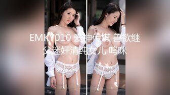 EMKY010 爱神传媒 兽欲继父迷奸清纯女儿 呜咪