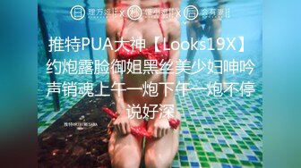 推特PUA大神【Looks19X】约炮露脸御姐黑丝美少妇呻吟声销魂上午一炮下午一炮不停说好深