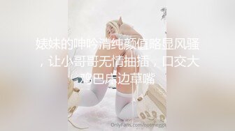 婊妹的呻吟清纯颜值略显风骚，让小哥哥无情抽插，口交大鸡巴床边草嘴