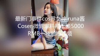 最新门事件cos界女神 runa酱 Coser 微博爆料和土豪5000RMB一夜啪啪视频