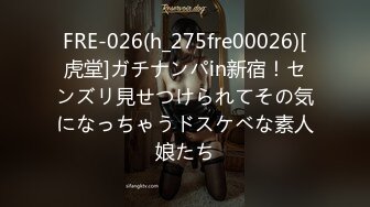 FRE-026(h_275fre00026)[虎堂]ガチナンパin新宿！センズリ見せつけられてその気になっちゃうドスケベな素人娘たち