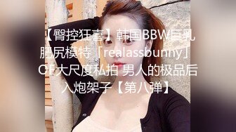 【臀控狂喜】韩国BBW巨乳肥尻模特「realassbunny」OF大尺度私拍 男人的极品后入炮架子【第八弹】