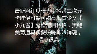 最新网红瓜曝光，抖音二次元卡哇伊可盐可甜高颜美少女【小九酱】露脸定制私拍，美鲍美菊道具紫薇啪啪呻吟销魂，撸点很高