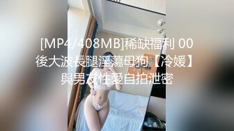 [MP4/408MB]稀缺福利 00後大波長腿淫蕩母狗【冷媛】與男友性愛自拍泄密