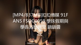 [MP4/837MB]扣扣傳媒 91FANS FSOG0059 學妹假期與學長浴缸做愛 鍋鍋醬