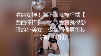 清纯女神！刚下海就被狂操【西西棒棒】，一眼看着就很舒服的小美女，少女胴体真每秒，啪啪！内射