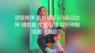 顶级核弹 最新顶级SSS极品女神 璃奈酱 性爱幻想 指奸神鲍极度诱惑超顶