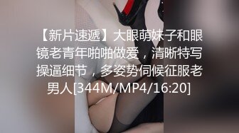 【新片速遞】大眼萌妹子和眼镜老青年啪啪做爱，清晰特写操逼细节，多姿势伺候征服老男人[344M/MP4/16:20]