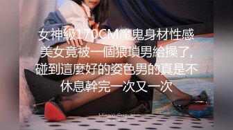 女神級170CM魔鬼身材性感美女竟被一個猥瑣男給操了,碰到這麼好的姿色男的真是不休息幹完一次又一次