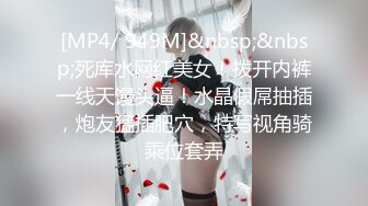 [MP4/ 949M]&nbsp;&nbsp;死库水网红美女！拨开内裤一线天馒头逼！水晶假屌抽插，炮友猛插肥穴，特写视角骑乘位套弄