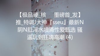 【极品硬_核❤️重磅首_发】推_特调J大神『sseu』最新N阴N肛淫水喷涌性爱甄选 骚逼玩到狂嗨高潮 (4)