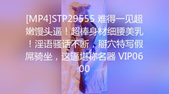 [MP4]STP29555 难得一见超嫩馒头逼！超棒身材细腰美乳！淫语骚话不断，掰穴特写假屌骑坐，这逼堪称名器 VIP0600