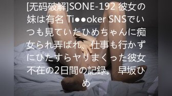 [无码破解]SONE-192 彼女の妹は有名 Ti●●oker SNSでいつも見ていたひめちゃんに痴女られ弄ばれ、仕事も行かずにひたすらヤリまくった彼女不在の2日間の記録。 早坂ひめ