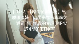 [2DF2] 【屌哥全国探花】气质眼镜妹，自带书卷气乖乖女，满足了干学霸的梦想[MP4/174MB][BT种子]