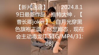 【新片速遞】♈♈♈ 2024.8.19日最新作品，推特大神，【曹长卿joker】，白月光穿黑色旗袍正面，尽显媚态，现在会主动毒龙[1.51G/MP4/31:08]