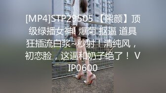 [MP4]STP29505 【熙颜】顶级绿播女神! 爆菊 抠逼 道具狂插流白浆~秒射！清纯风，初恋脸，这逼和奶子绝了！ VIP0600