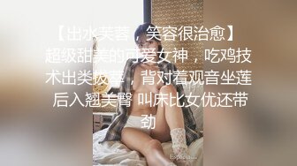 【出水芙蓉，笑容很治愈】 超级甜美的可爱女神，吃鸡技术出类拔萃，背对着观音坐莲 后入翘美臀 叫床比女优还带劲