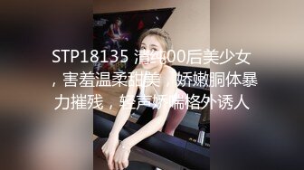 STP18135 清纯00后美少女，害羞温柔甜美，娇嫩胴体暴力摧残，轻声娇喘格外诱人