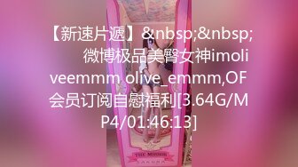 【新速片遞】&nbsp;&nbsp;⭐⭐⭐微博极品美臀女神imoliveemmm olive_emmm,OF会员订阅自慰福利[3.64G/MP4/01:46:13]