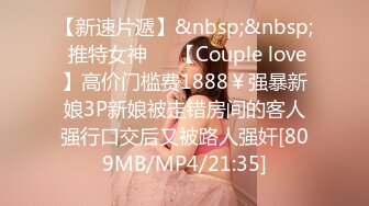 【新速片遞】&nbsp;&nbsp; 推特女神❤️【Couple love】高价门槛费1888￥强暴新娘3P新娘被走错房间的客人强行口交后又被路人强奸[809MB/MP4/21:35]