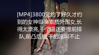 [MP4]3800元约了好久才约到的女神级高素质外围女,长得太漂亮,干个逼还要提前排队,前凸后翘,干的淫叫不止