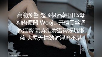 高能预警 超顶极品韩国TS母狗肉便器 Wooju 开档黑丝调教淫臀 玩弄湿滑蜜臀爆玩嫩菊 大屌无情劲射淫靡不堪