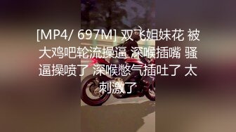 [MP4/ 697M] 双飞姐妹花 被大鸡吧轮流操逼 深喉插嘴 骚逼操喷了 深喉憋气插吐了 太刺激了