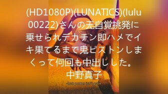 (HD1080P)(LUNATICS)(lulu00222)さんの无自覚挑発に乗せられデカチン即ハメでイキ果てるまで鬼ピストンしまくって何回も中出しした。 中野真子