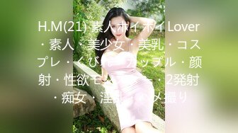 H.M(21) 素人ホイホイLover・素人・美少女・美乳・コスプレ・くびれ・カップル・颜射・性欲モンスター・2発射・痴女・淫乱・ハメ撮り