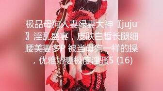 极品母狗人妻绿妻大神〖juju〗淫乱盛宴，皮肤白皙长腿细腰美妻多P 被当母狗一样的操，优雅娇妻极度淫骚5 (16)