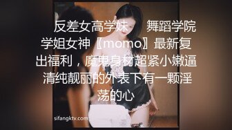 ❤️反差女高学妹❤️舞蹈学院学姐女神〖momo〗最新复出福利，魔鬼身材超紧小嫩逼 清纯靓丽的外表下有一颗淫荡的心