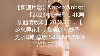 【新速片遞】&nbsp;&nbsp;⭐⭐⭐【2023年新模型，4K画质超清版本】2021.7.1，【赵总寻花】，甜美的小姨子，无水印收藏版[5810MB/MP4/00:50:36]