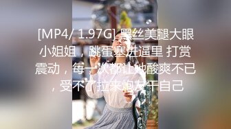 [MP4/ 1.97G] 黑丝美腿大眼小姐姐，跳蛋塞进逼里 打赏震动，每一次都让她酸爽不已，受不了拉来炮友干自己