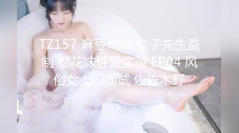 TZ157 麻豆传媒 兔子先生监制 樱花妹性爱实录 EP04 风俗女上门面试 佐佐木野