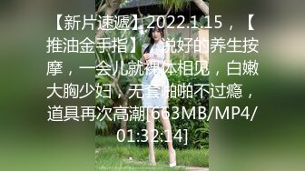 【新片速遞】2022.1.15，【推油金手指】，说好的养生按摩，一会儿就裸体相见，白嫩大胸少妇，无套啪啪不过瘾，道具再次高潮[663MB/MP4/01:32:14]