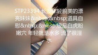 STP23394 长发年轻貌美的漂亮妹妹&nbsp;&nbsp;道具自慰&nbsp;&nbsp;极品白虎粉嫩穴 年轻就是水多 流了很淫水